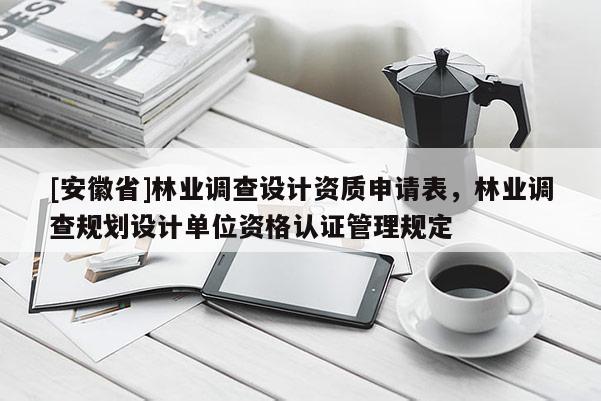 [安徽省]林業(yè)調(diào)查設(shè)計(jì)資質(zhì)申請(qǐng)表，林業(yè)調(diào)查規(guī)劃設(shè)計(jì)單位資格認(rèn)證管理規(guī)定