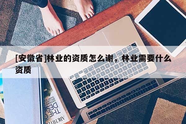 [安徽省]林業(yè)的資質(zhì)怎么謝，林業(yè)需要什么資質(zhì)