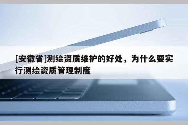[安徽省]測繪資質維護的好處，為什么要實行測繪資質管理制度