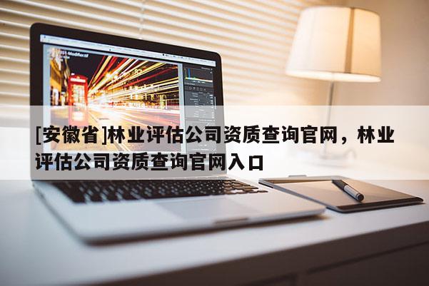 [安徽省]林業評估公司資質查詢官網，林業評估公司資質查詢官網入口