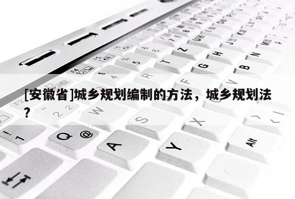 [安徽省]城鄉規劃編制的方法，城鄉規劃法?