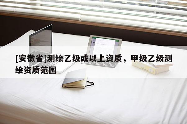 [安徽省]測繪乙級或以上資質，甲級乙級測繪資質范圍