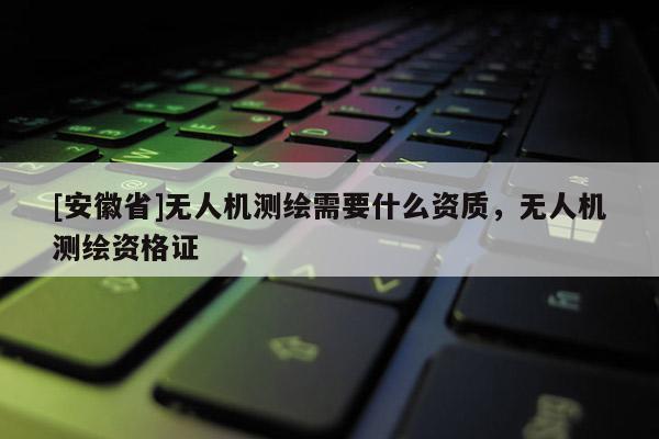 [安徽省]無人機測繪需要什么資質，無人機測繪資格證