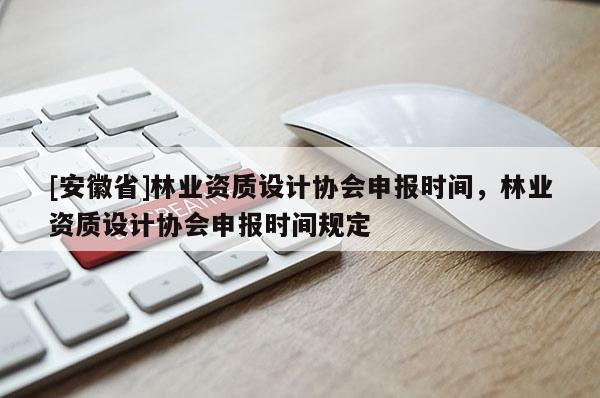 [安徽省]林業資質設計協會申報時間，林業資質設計協會申報時間規定