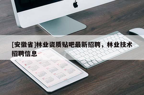 [安徽省]林業資質貼吧最新招聘，林業技術招聘信息