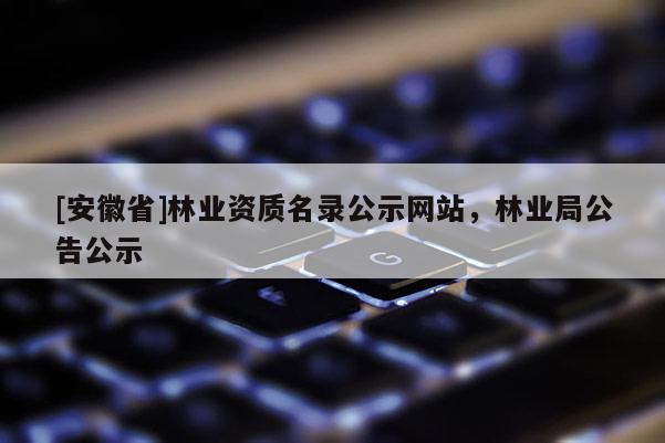 [安徽省]林業資質名錄公示網站，林業局公告公示