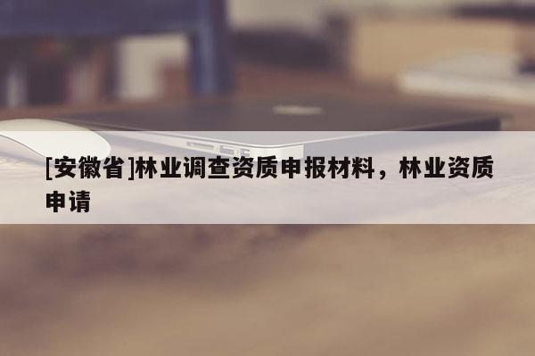 [安徽省]林業調查資質申報材料，林業資質申請