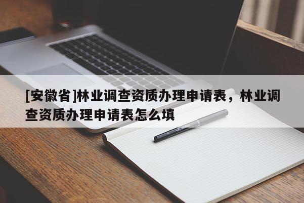 [安徽省]林業調查資質辦理申請表，林業調查資質辦理申請表怎么填