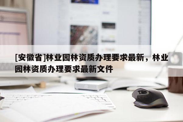 [安徽省]林業園林資質辦理要求最新，林業園林資質辦理要求最新文件