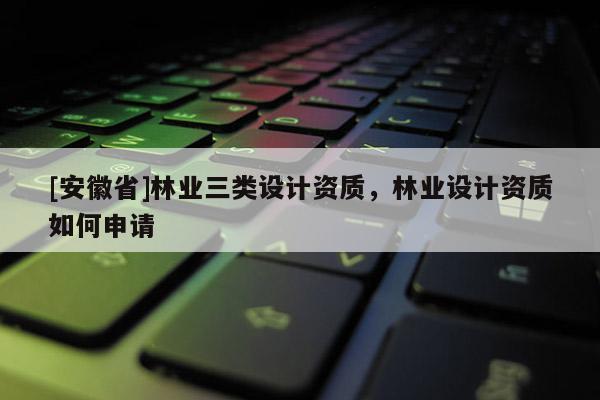 [安徽省]林業(yè)三類設(shè)計(jì)資質(zhì)，林業(yè)設(shè)計(jì)資質(zhì)如何申請(qǐng)
