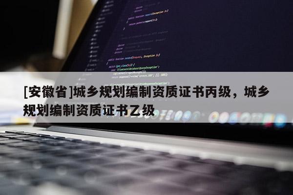 [安徽省]城鄉規劃編制資質證書丙級，城鄉規劃編制資質證書乙級