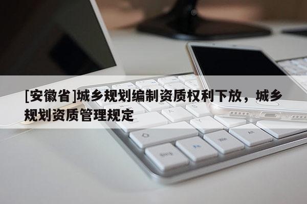[安徽省]城鄉規劃編制資質權利下放，城鄉規劃資質管理規定