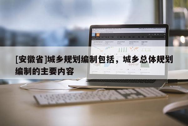 [安徽省]城鄉規劃編制包括，城鄉總體規劃編制的主要內容