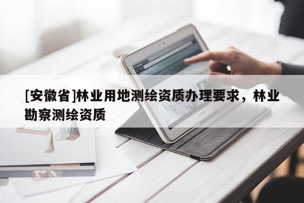 [安徽省]林業(yè)用地測繪資質(zhì)辦理要求，林業(yè)勘察測繪資質(zhì)