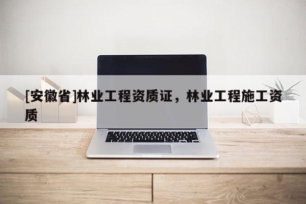 [安徽省]林業工程資質證，林業工程施工資質
