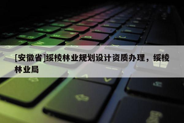 [安徽省]綏棱林業規劃設計資質辦理，綏棱林業局