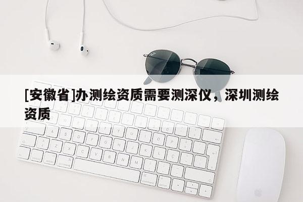 [安徽省]辦測繪資質需要測深儀，深圳測繪資質
