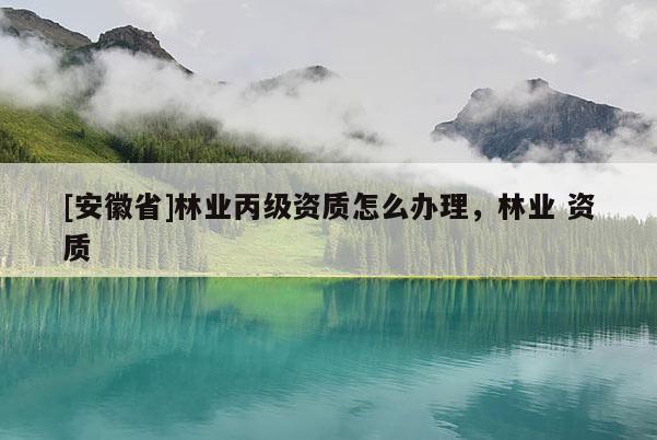 [安徽省]林業丙級資質怎么辦理，林業 資質