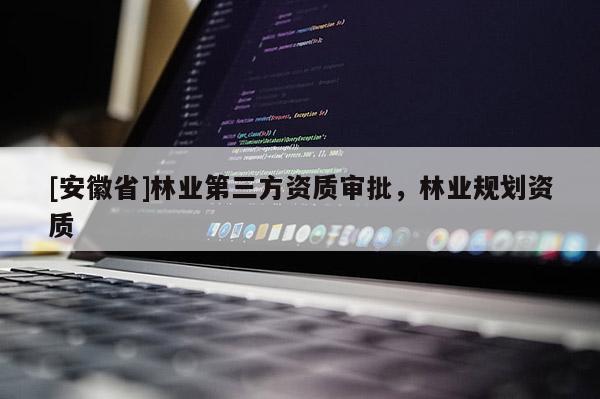 [安徽省]林業第三方資質審批，林業規劃資質
