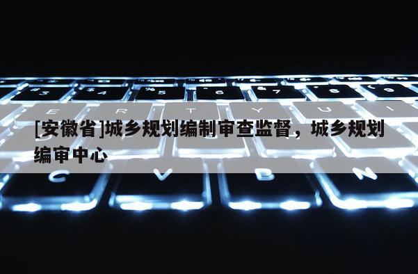 [安徽省]城鄉規劃編制審查監督，城鄉規劃編審中心