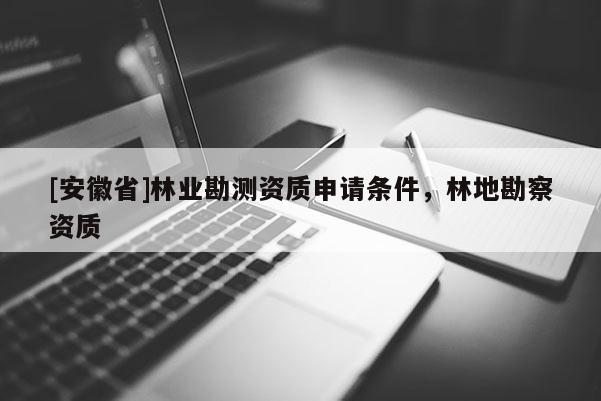 [安徽省]林業勘測資質申請條件，林地勘察資質