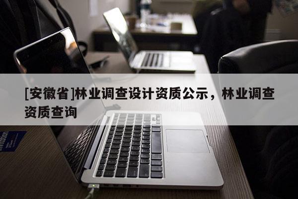 [安徽省]林業調查設計資質公示，林業調查資質查詢