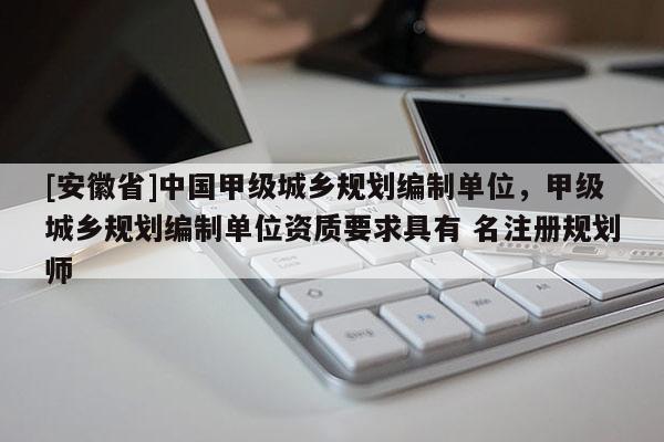 [安徽省]中國甲級城鄉規劃編制單位，甲級城鄉規劃編制單位資質要求具有 名注冊規劃師