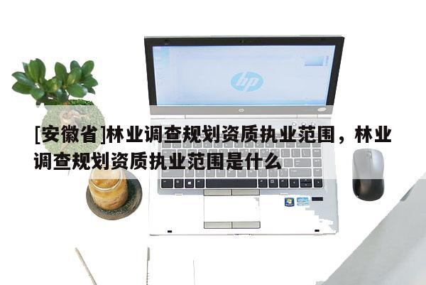 [安徽省]林業調查規劃資質執業范圍，林業調查規劃資質執業范圍是什么