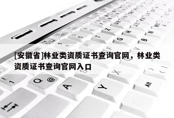 [安徽省]林業類資質證書查詢官網，林業類資質證書查詢官網入口