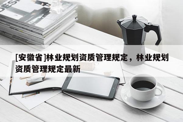 [安徽省]林業規劃資質管理規定，林業規劃資質管理規定最新