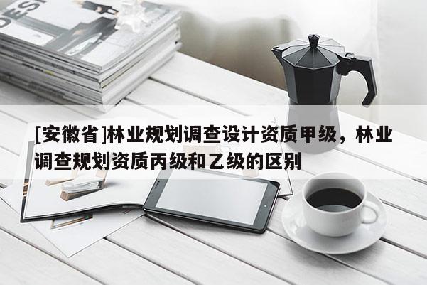 [安徽省]林業(yè)規(guī)劃調(diào)查設(shè)計(jì)資質(zhì)甲級，林業(yè)調(diào)查規(guī)劃資質(zhì)丙級和乙級的區(qū)別