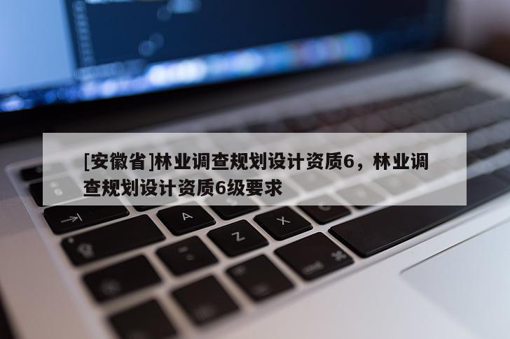[安徽省]林業調查規劃設計資質6，林業調查規劃設計資質6級要求