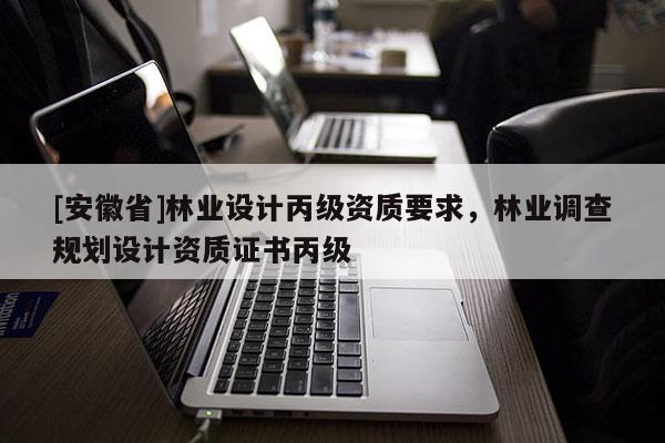 [安徽省]林業(yè)設(shè)計丙級資質(zhì)要求，林業(yè)調(diào)查規(guī)劃設(shè)計資質(zhì)證書丙級