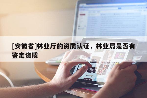 [安徽省]林業(yè)廳的資質(zhì)認(rèn)證，林業(yè)局是否有鑒定資質(zhì)