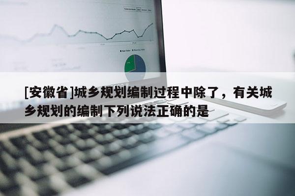 [安徽省]城鄉規劃編制過程中除了，有關城鄉規劃的編制下列說法正確的是