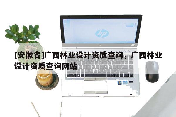 [安徽省]廣西林業設計資質查詢，廣西林業設計資質查詢網站