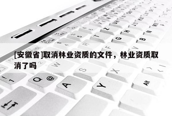 [安徽省]取消林業(yè)資質(zhì)的文件，林業(yè)資質(zhì)取消了嗎