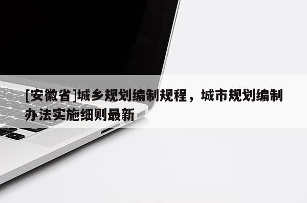 [安徽省]城鄉(xiāng)規(guī)劃編制規(guī)程，城市規(guī)劃編制辦法實(shí)施細(xì)則最新