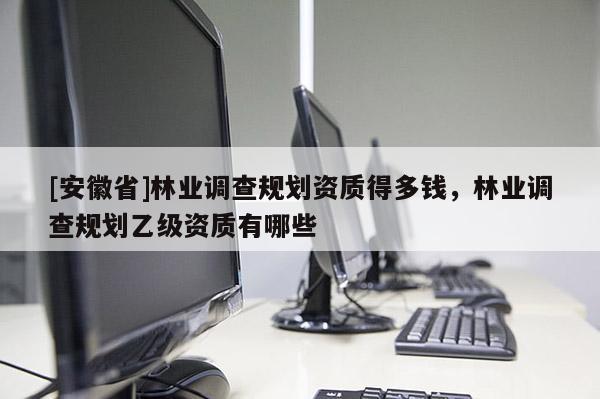 [安徽省]林業調查規劃資質得多錢，林業調查規劃乙級資質有哪些