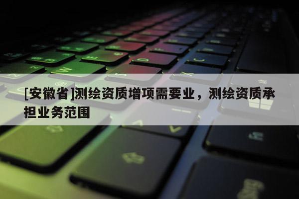 [安徽省]測繪資質(zhì)增項需要業(yè)，測繪資質(zhì)承擔業(yè)務(wù)范圍