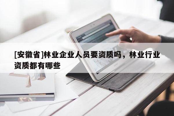 [安徽省]林業企業人員要資質嗎，林業行業資質都有哪些