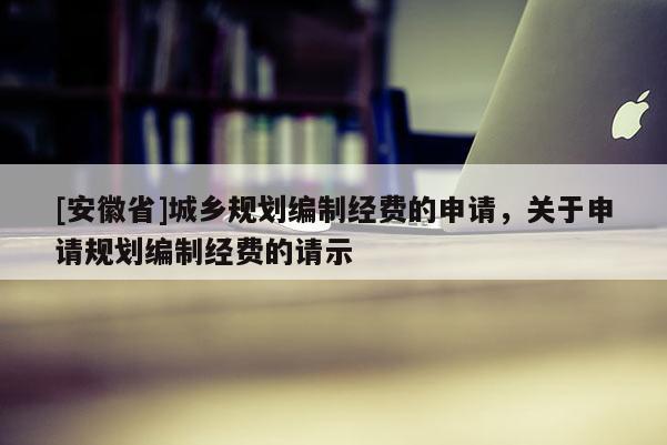[安徽省]城鄉(xiāng)規(guī)劃編制經(jīng)費(fèi)的申請，關(guān)于申請規(guī)劃編制經(jīng)費(fèi)的請示