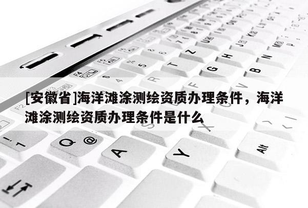 [安徽省]海洋灘涂測繪資質辦理條件，海洋灘涂測繪資質辦理條件是什么