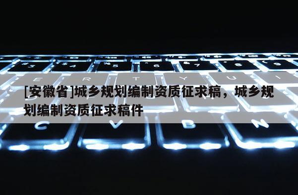 [安徽省]城鄉(xiāng)規(guī)劃編制資質征求稿，城鄉(xiāng)規(guī)劃編制資質征求稿件