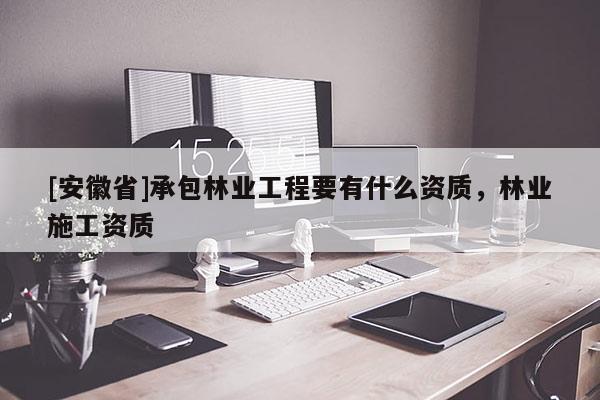 [安徽省]承包林業工程要有什么資質，林業施工資質