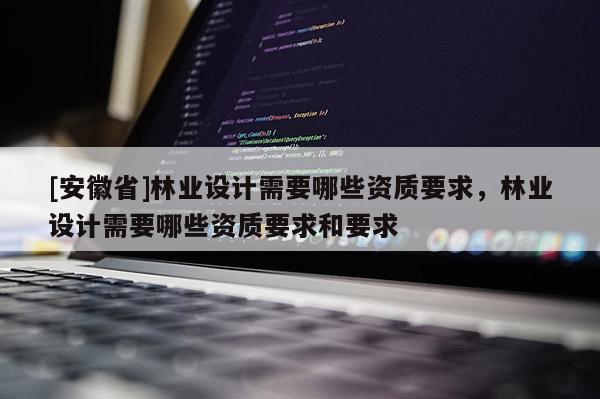 [安徽省]林業設計需要哪些資質要求，林業設計需要哪些資質要求和要求