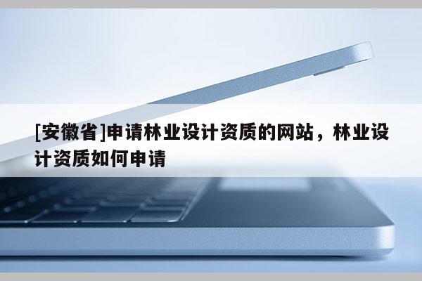 [安徽省]申請林業設計資質的網站，林業設計資質如何申請