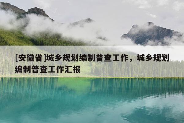 [安徽省]城鄉(xiāng)規(guī)劃編制普查工作，城鄉(xiāng)規(guī)劃編制普查工作匯報