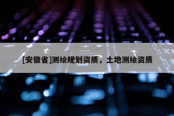 [安徽省]測繪規劃資質，土地測繪資質