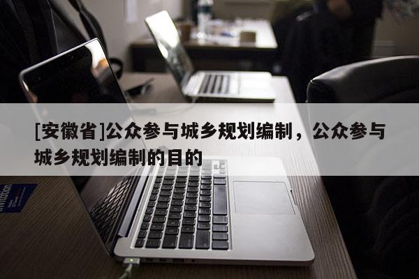 [安徽省]公眾參與城鄉規劃編制，公眾參與城鄉規劃編制的目的